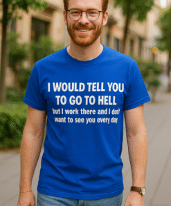I WOULD TELL YOU TO GO TO HELL but I work there and I don't want to see you every day - Tricou