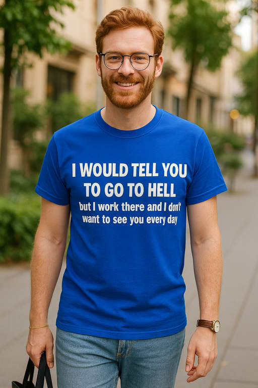 I WOULD TELL YOU TO GO TO HELL but I work there and I don't want to see you every day - Tricou