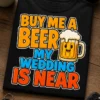 Tricou pentru burlacul care se însoară – Buy Me A beer my wedding is Near – tricou amuzant cu mesaj